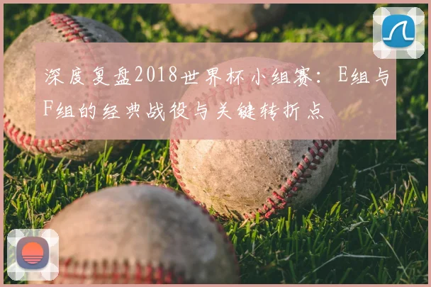 深度复盘2018世界杯小组赛：E组与F组的经典战役与关键转折点