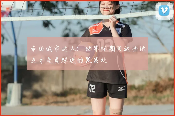 专访城市达人:世界杯期间这些地点才是真球迷的聚集处