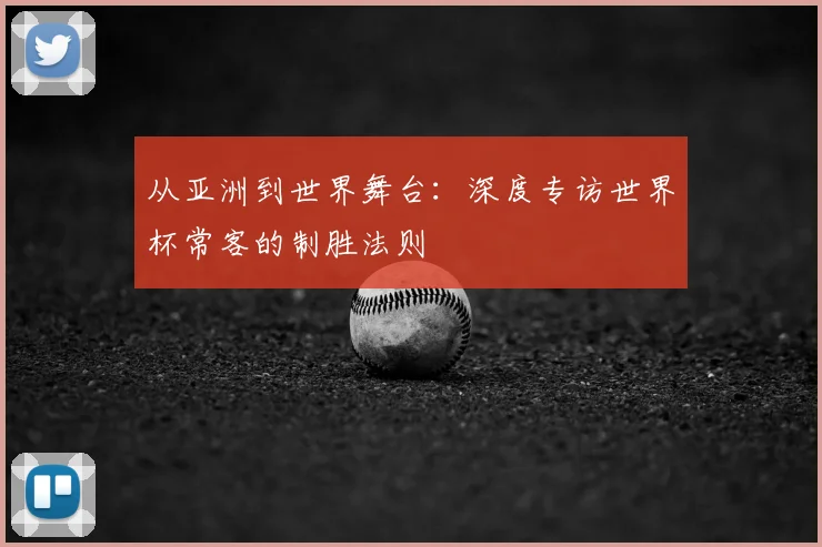 从亚洲到世界舞台:深度专访世界杯常客的制胜法则