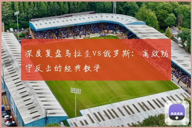 深度复盘乌拉圭vs俄罗斯：高效防守反击的经典教学