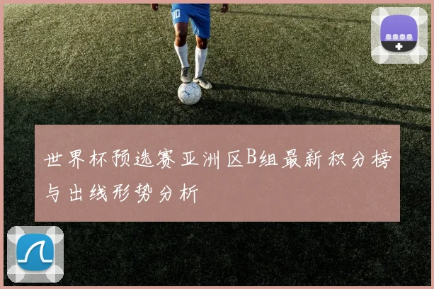 世界杯预选赛亚洲区B组最新积分榜与出线形势分析
