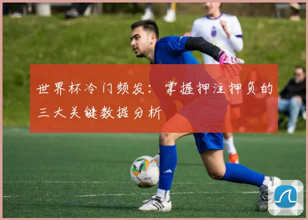 世界杯冷门频发：掌握押注押负的三大关键数据分析