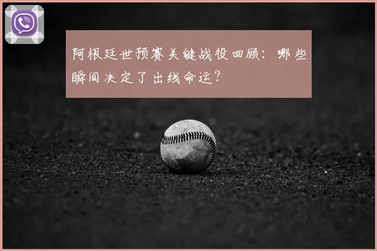 阿根廷世预赛关键战役回顾：哪些瞬间决定了出线命运？