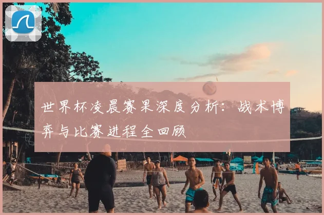 世界杯凌晨赛果深度分析:战术博弈与比赛进程全回顾