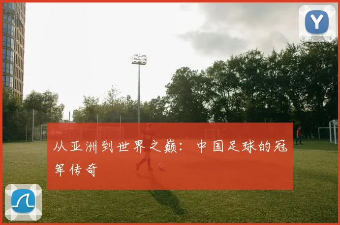 从亚洲到世界之巅：中国足球的冠军传奇