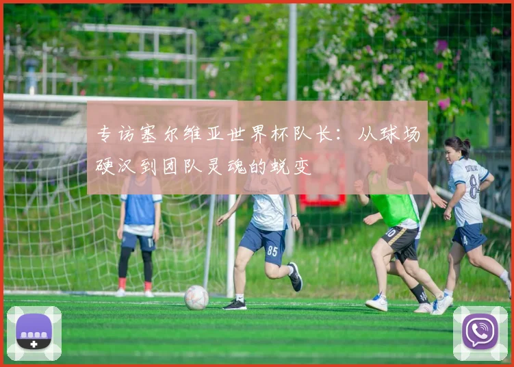 专访塞尔维亚世界杯队长:从球场硬汉到团队灵魂的蜕变