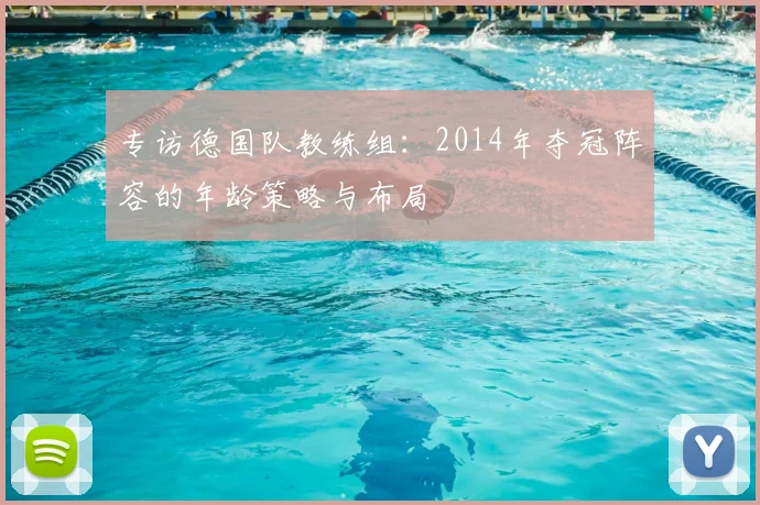专访德国队教练组:2014年夺冠阵容的年龄策略与布局