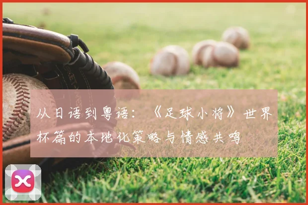 从日语到粤语：《足球小将》世界杯篇的本地化策略与情感共鸣