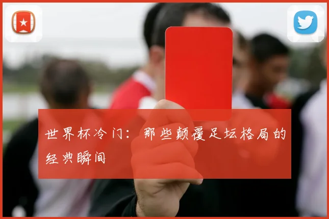 世界杯冷门:那些颠覆足坛格局的经典瞬间