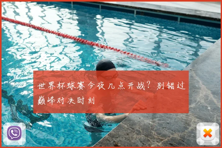世界杯球赛今夜几点开战？别错过巅峰对决时刻