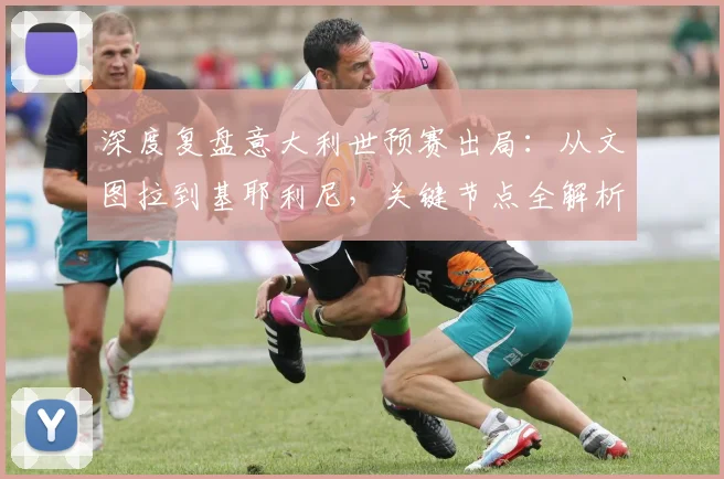 深度复盘意大利世预赛出局：从文图拉到基耶利尼，关键节点全解析