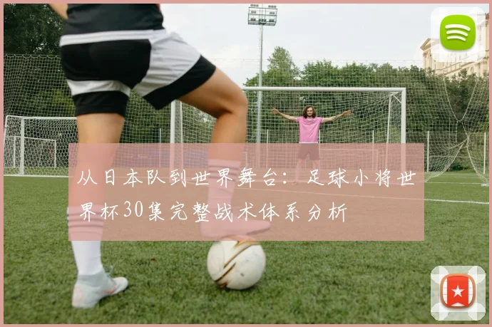 从日本队到世界舞台：足球小将世界杯30集完整战术体系分析