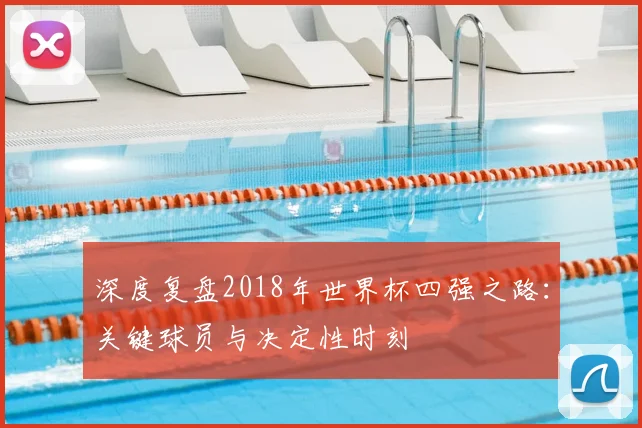 深度复盘2018年世界杯四强之路：关键球员与决定性时刻