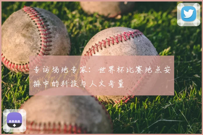 专访场地专家:世界杯比赛地点安排中的科技与人文考量