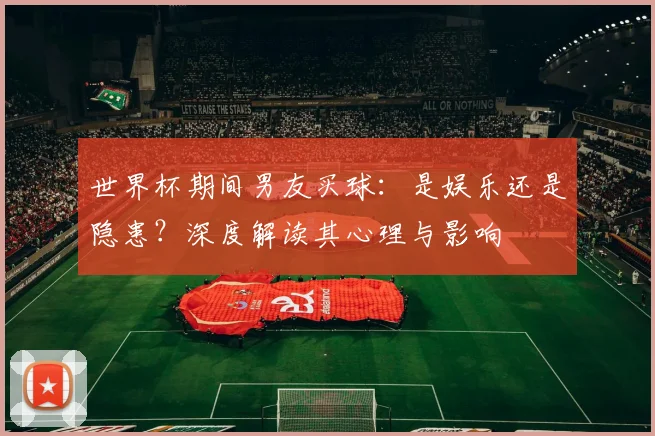 世界杯期间男友买球：是娱乐还是隐患？深度解读其心理与影响