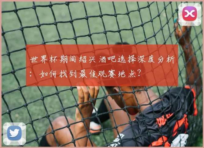 世界杯期间绍兴酒吧选择深度分析：如何找到最佳观赛地点？