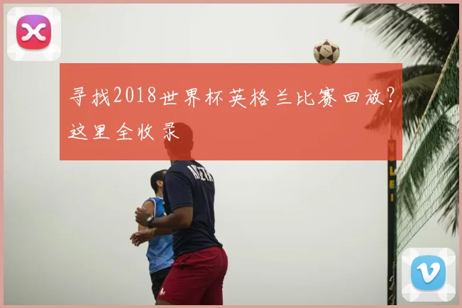 寻找2018世界杯英格兰比赛回放？这里全收录