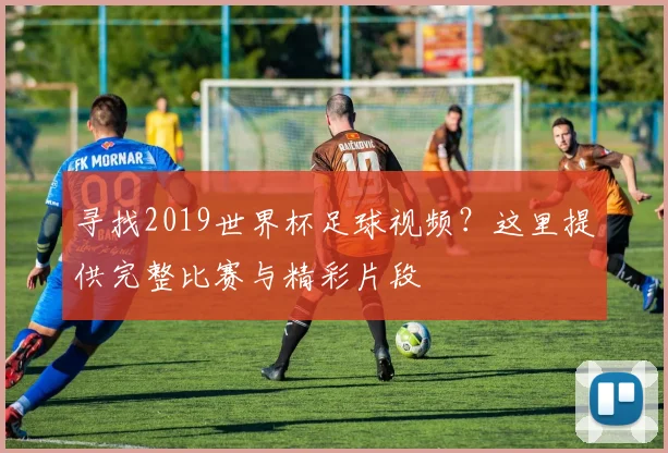寻找2019世界杯足球视频？这里提供完整比赛与精彩片段