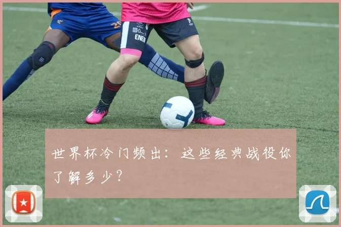世界杯冷门频出:这些经典战役你了解多少?