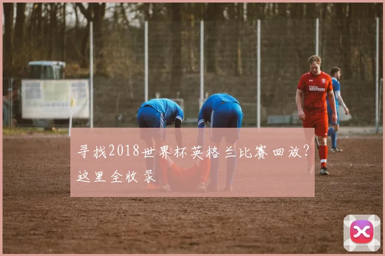 寻找2018世界杯英格兰比赛回放？这里全收录