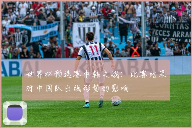 世界杯预选赛中韩之战:比赛结果对中国队出线形势的影响