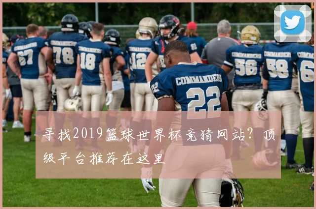 寻找2019篮球世界杯竞猜网站？顶级平台推荐在这里